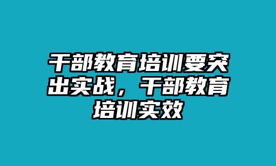 干部教育培訓(xùn)要突出實(shí)戰(zhàn)，干部教育培訓(xùn)實(shí)效