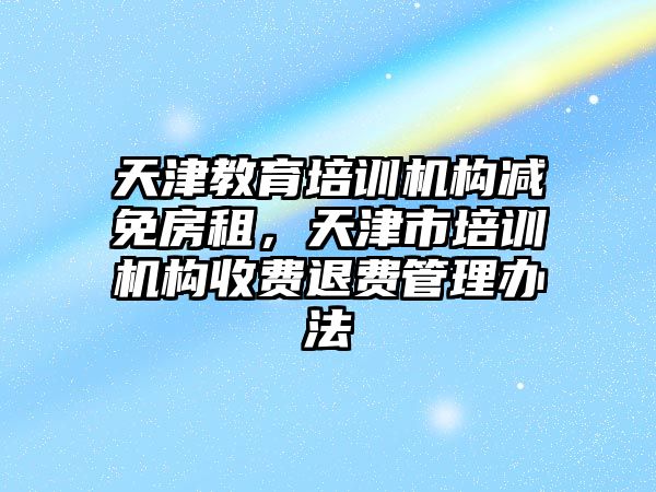 天津教育培訓機構減免房租，天津市培訓機構收費退費管理辦法