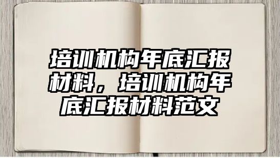 培訓機構年底匯報材料，培訓機構年底匯報材料范文