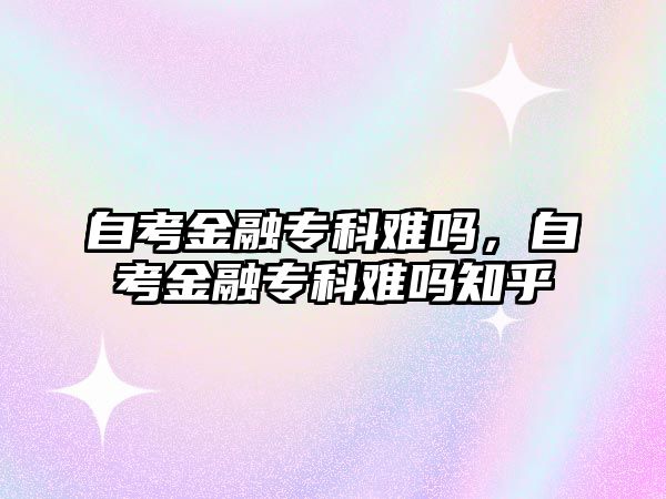 自考金融專科難嗎，自考金融專科難嗎知乎